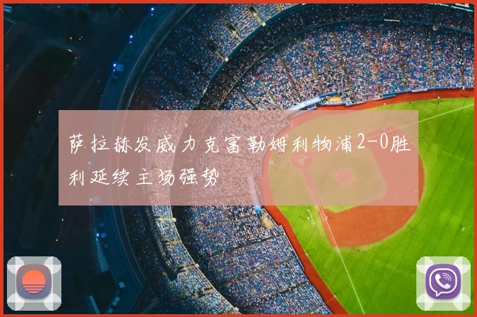 萨拉赫发威力克富勒姆利物浦2-0胜利延续主场强势