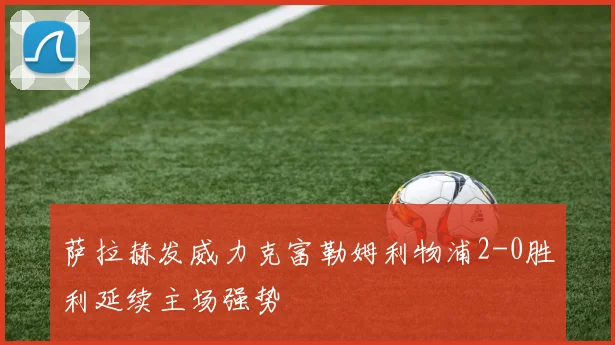 萨拉赫发威力克富勒姆利物浦2-0胜利延续主场强势