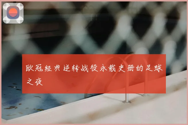 欧冠经典逆转战役永载史册的足球之夜